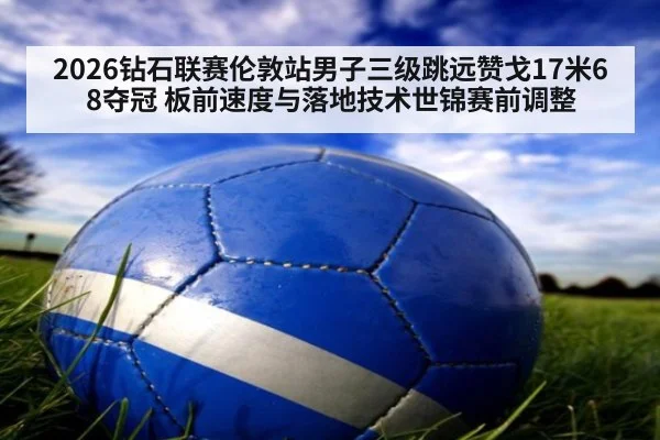 2026钻石联赛伦敦站男子三级跳远赞戈17米68夺冠 板前速度与落地技术世锦赛前调整
