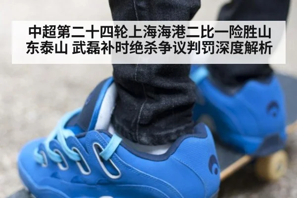 中超第二十四轮上海海港二比一险胜山东泰山 武磊补时绝杀争议判罚深度解析