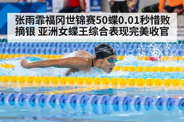 张雨霏福冈世锦赛50蝶0.01秒惜败摘银 亚洲女蝶王综合表现完美收官