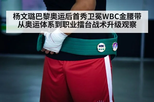 杨文璐巴黎奥运后首秀卫冕WBC金腰带 从奥运体系到职业擂台战术升级观察