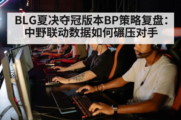 BLG夏决夺冠版本BP策略复盘:中野联动数据如何碾压对手