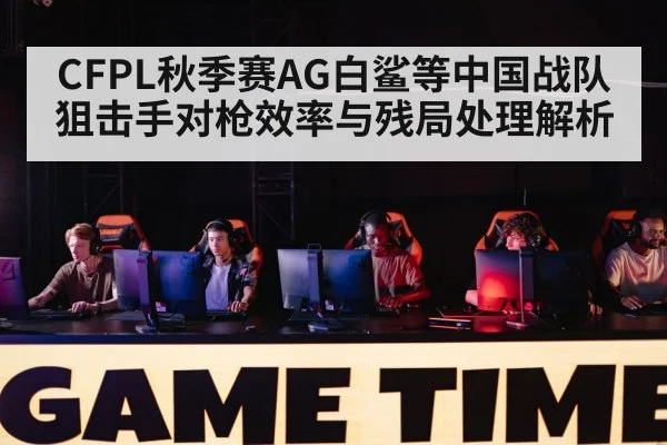 CFPL秋季赛AG白鲨等中国战队狙击手对枪效率与残局处理解析
