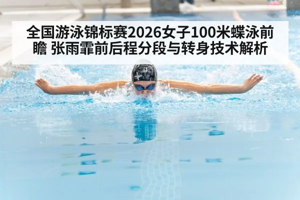 全国游泳锦标赛2026女子100米蝶泳前瞻 张雨霏前后程分段与转身技术解析