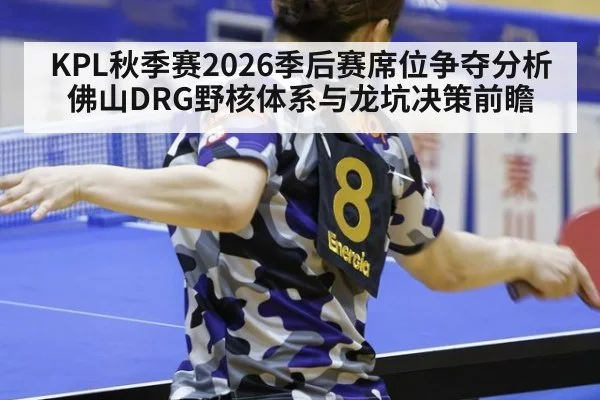 KPL秋季赛2026季后赛席位争夺分析 佛山DRG野核体系与龙坑决策前瞻