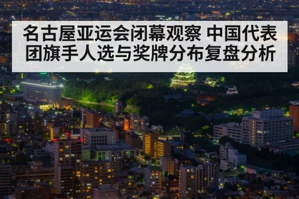 名古屋亚运会闭幕观察 中国代表团旗手人选与奖牌分布复盘分析