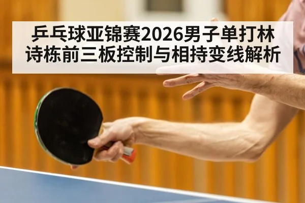 乒乓球亚锦赛2026男子单打林诗栋前三板控制与相持变线解析