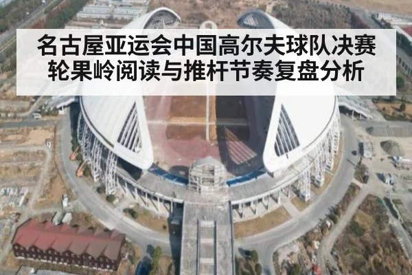 名古屋亚运会中国高尔夫球队决赛轮果岭阅读与推杆节奏复盘分析