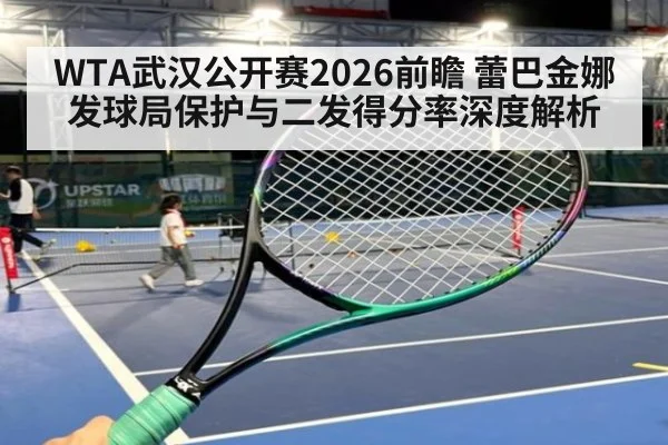 WTA武汉公开赛2026前瞻 蕾巴金娜发球局保护与二发得分率深度解析