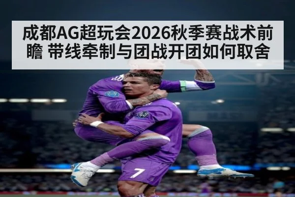 成都AG超玩会2026秋季赛战术前瞻 带线牵制与团战开团如何取舍