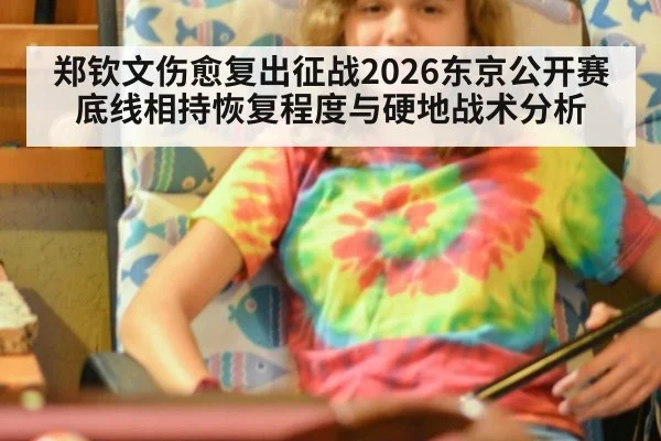 郑钦文伤愈复出征战2026东京公开赛 底线相持恢复程度与硬地战术分析