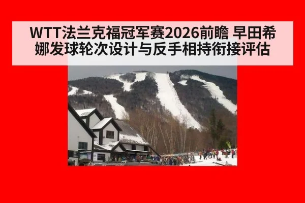 WTT法兰克福冠军赛2026前瞻 早田希娜发球轮次设计与反手相持衔接评估
