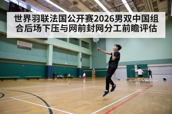 世界羽联法国公开赛2026男双中国组合后场下压与网前封网分工前瞻评估