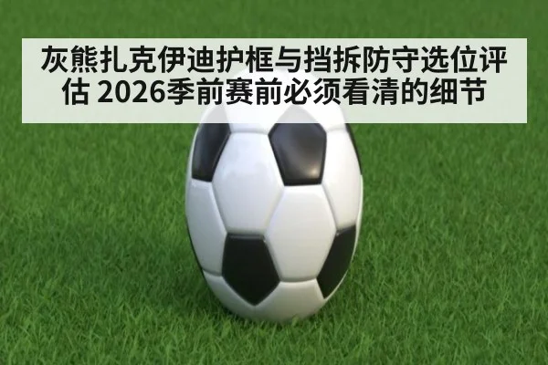 灰熊扎克伊迪护框与挡拆防守选位评估 2026季前赛前必须看清的细节