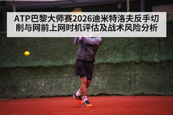 ATP巴黎大师赛2026迪米特洛夫反手切削与网前上网时机评估及战术风险分析