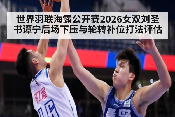 世界羽联海露公开赛2026女双刘圣书谭宁后场下压与轮转补位打法评估
