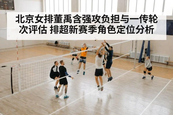 北京女排董禹含强攻负担与一传轮次评估 排超新赛季角色定位分析
