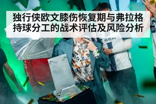 独行侠欧文膝伤恢复期与弗拉格持球分工的战术评估及风险分析